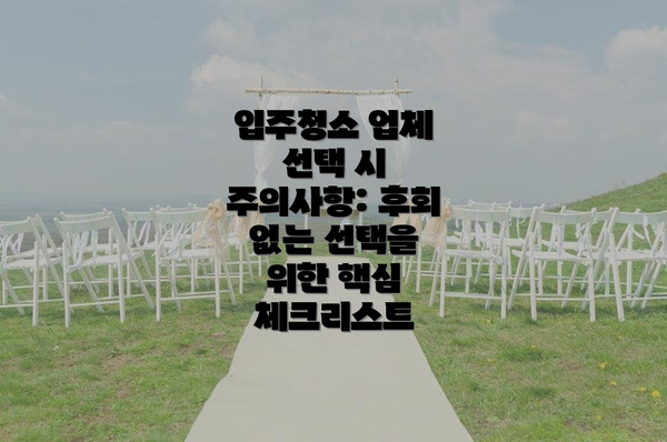 입주청소 업체 선택 시 주의사항: 후회 없는 선택을 위한 핵심 체크리스트