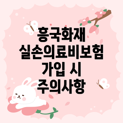 흥국화재 실손의료비보험 가입 시 주의사항