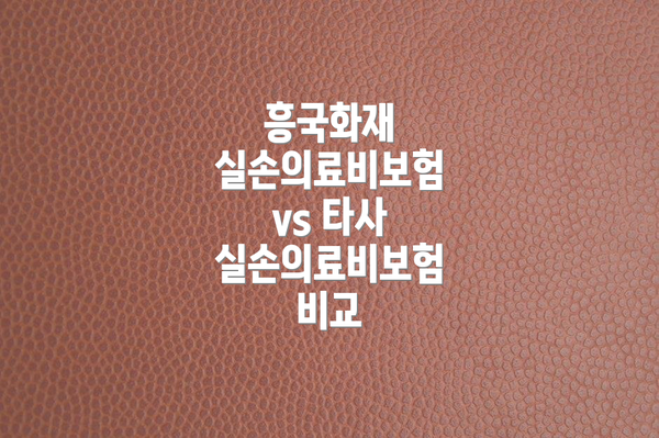 흥국화재 실손의료비보험 vs 타사 실손의료비보험 비교