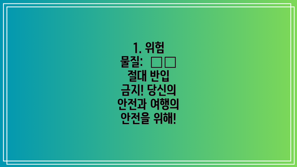 1. 위험 물질:  ✈️ 절대 반입 금지! 당신의 안전과 여행의 안전을 위해!
