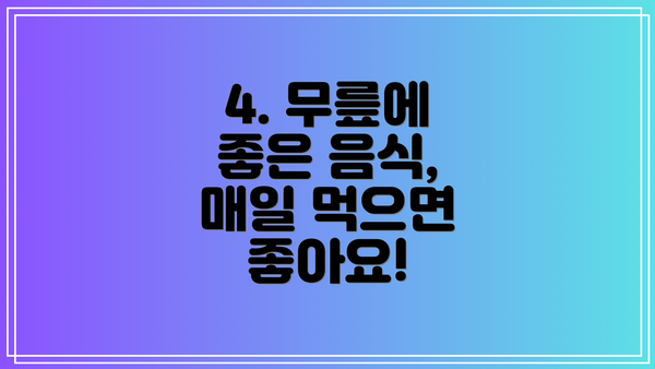 4. 무릎에 좋은 음식,  매일 먹으면 좋아요!