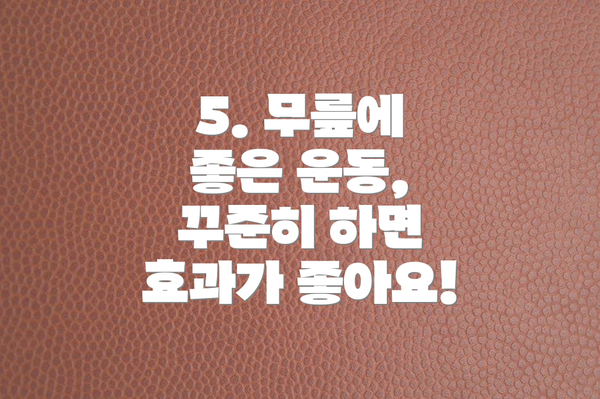 5. 무릎에 좋은 운동,  꾸준히 하면 효과가 좋아요!