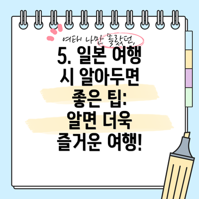 5. 일본 여행 시 알아두면 좋은 팁:  알면 더욱 즐거운 여행!