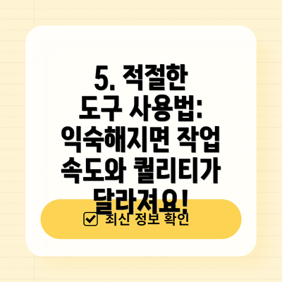 5. 적절한 도구 사용법:  익숙해지면 작업 속도와 퀄리티가 달라져요!