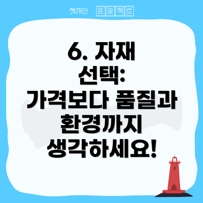 6. 자재 선택:  가격보다 품질과 환경까지 생각하세요!