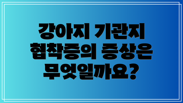 강아지 기관지 협착증의 증상은 무엇일까요?
