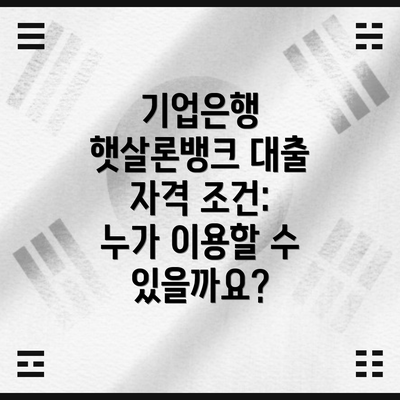기업은행 햇살론뱅크 대출 자격 조건: 누가 이용할 수 있을까요?