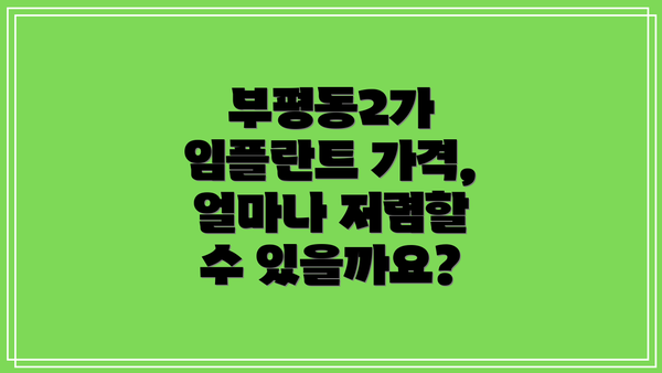 부평동2가 임플란트 가격, 얼마나 저렴할 수 있을까요?