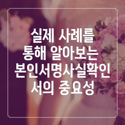 실제 사례를 통해 알아보는 본인서명사실확인서의 중요성