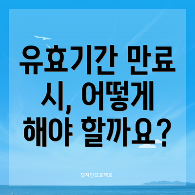 유효기간 만료 시, 어떻게 해야 할까요?