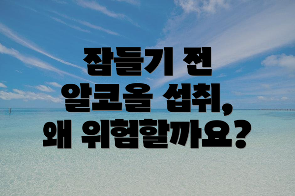 잠들기 전 알코올 섭취, 왜 위험할까요?
