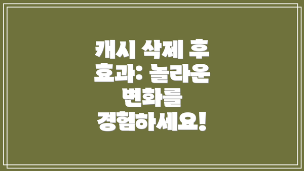 캐시 삭제 후 효과: 놀라운 변화를 경험하세요!