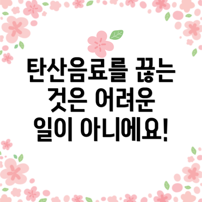 탄산음료를 끊는 것은 어려운 일이 아니에요!