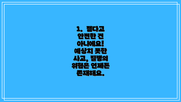 1.  젊다고 안전한 건 아니에요! 예상치 못한 사고, 질병의 위험은 언제든 존재해요.