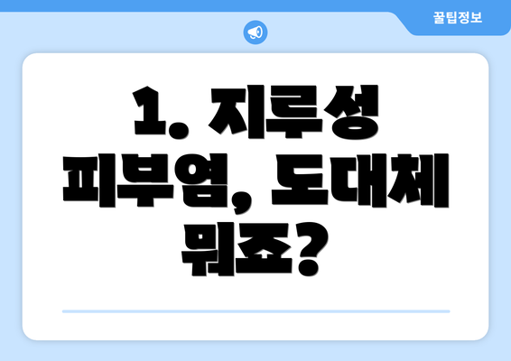 1. 지루성 피부염, 도대체 뭐죠?