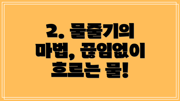 2. 물줄기의 마법, 끊임없이 흐르는 물!