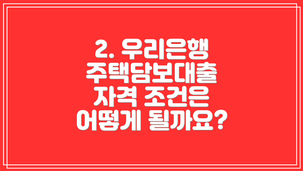2. 우리은행 주택담보대출 자격 조건은 어떻게 될까요?