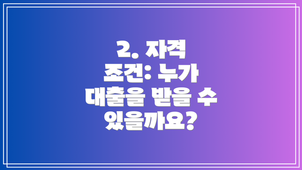 2. 자격 조건: 누가 대출을 받을 수 있을까요?