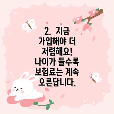 2.  지금 가입해야 더 저렴해요!  나이가 들수록 보험료는 계속 오른답니다.