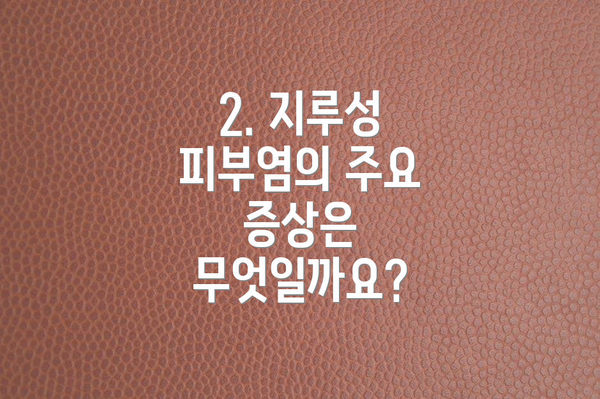 2. 지루성 피부염의 주요 증상은 무엇일까요?