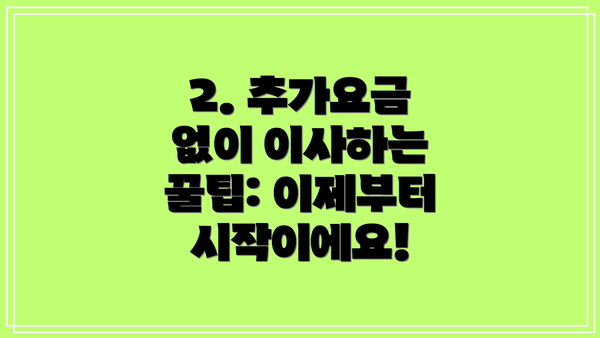 2. 추가요금 없이 이사하는 꿀팁: 이제부터 시작이에요!