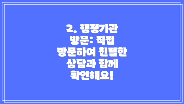 2. 행정기관 방문: 직접 방문하여 친절한 상담과 함께 확인해요!