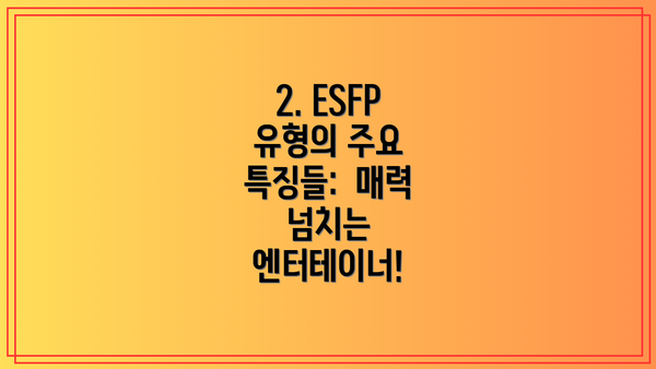 2. ESFP 유형의 주요 특징들:  매력 넘치는 엔터테이너!