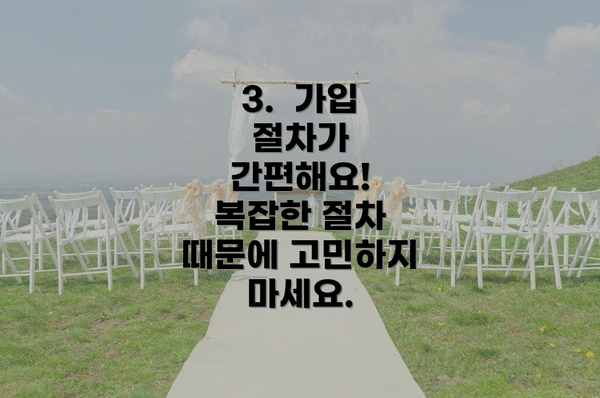 3.  가입 절차가 간편해요! 복잡한 절차 때문에 고민하지 마세요.