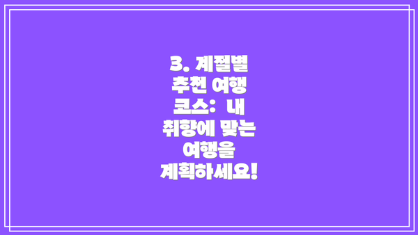 3. 계절별 추천 여행 코스:  내 취향에 맞는 여행을 계획하세요!