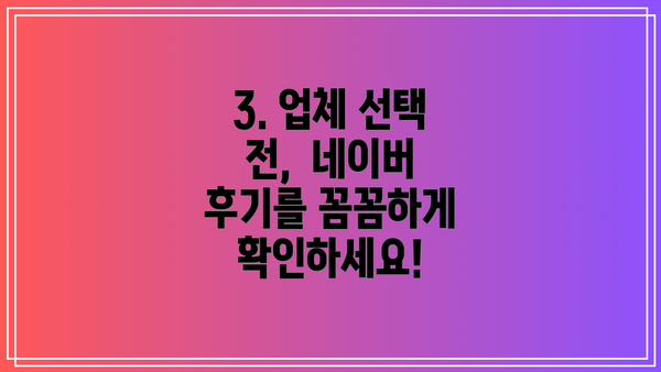 3. 업체 선택 전,  네이버 후기를 꼼꼼하게 확인하세요!