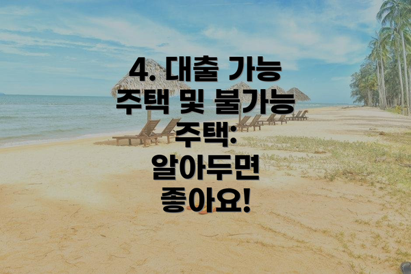 4. 대출 가능 주택 및 불가능 주택:  알아두면 좋아요!