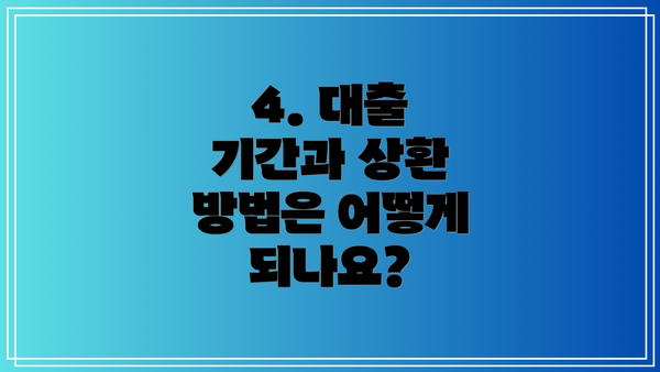 4. 대출 기간과 상환 방법은 어떻게 되나요?