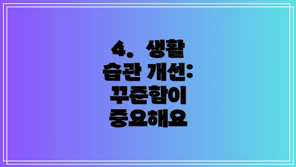 4.  생활 습관 개선: 꾸준함이 중요해요