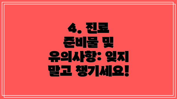 4. 진료 준비물 및 유의사항: 잊지 말고 챙기세요!