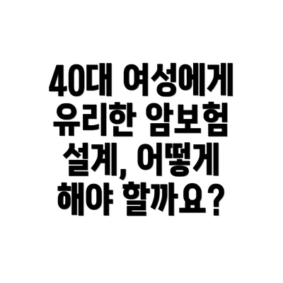 40대 여성에게 유리한 암보험 설계, 어떻게 해야 할까요?