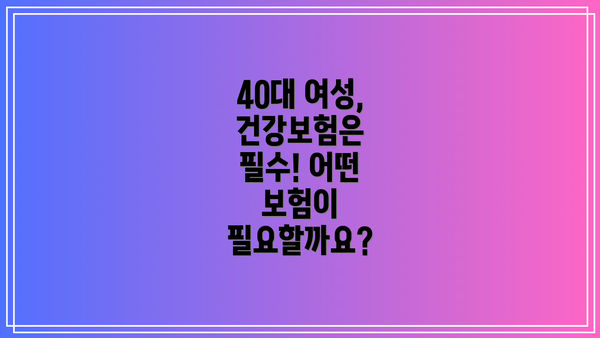 40대 여성, 건강보험은 필수! 어떤 보험이 필요할까요?