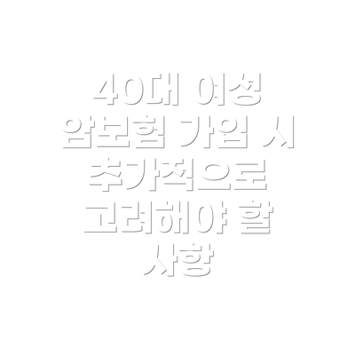 40대 여성 암보험 가입 시 추가적으로 고려해야 할 사항