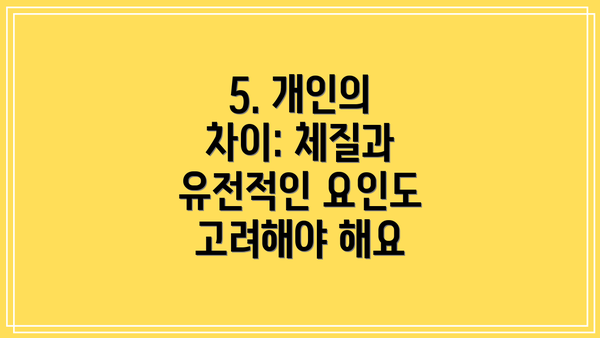 5. 개인의 차이: 체질과 유전적인 요인도 고려해야 해요