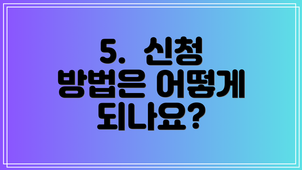 5.  신청 방법은 어떻게 되나요?