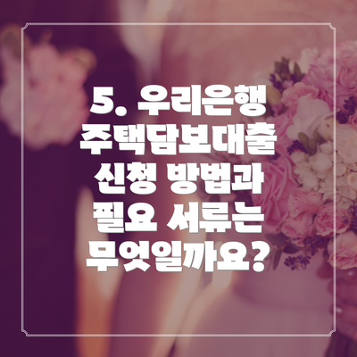 5. 우리은행 주택담보대출 신청 방법과 필요 서류는 무엇일까요?