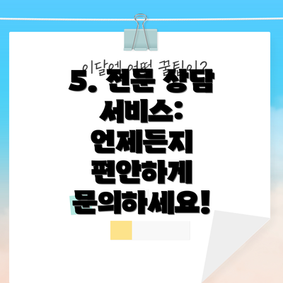 5. 전문 상담 서비스: 언제든지 편안하게 문의하세요!