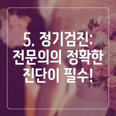 5. 정기검진:  전문의의 정확한 진단이 필수!