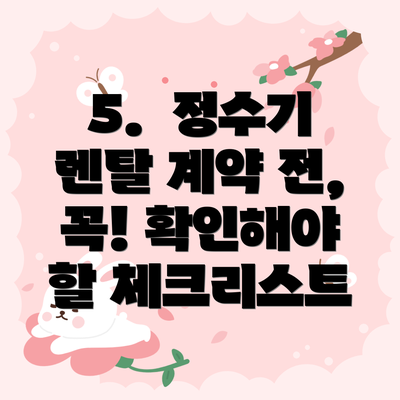 5.  정수기 렌탈 계약 전, 꼭! 확인해야 할 체크리스트
