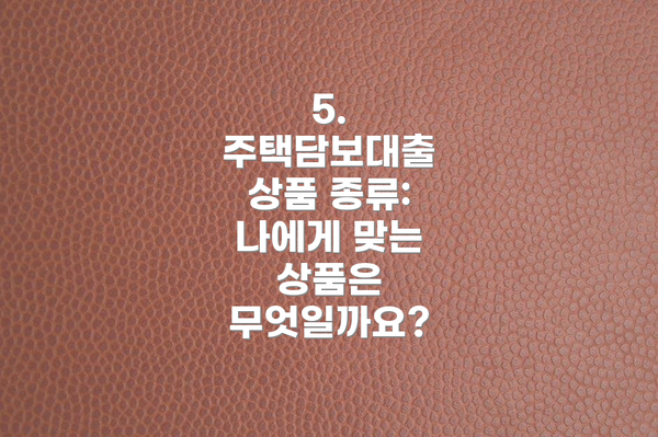 5. 주택담보대출 상품 종류: 나에게 맞는 상품은 무엇일까요?