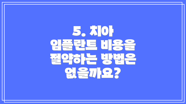 5. 치아 임플란트 비용을 절약하는 방법은 없을까요?