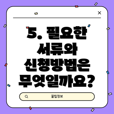 5. 필요한 서류와 신청방법은 무엇일까요?
