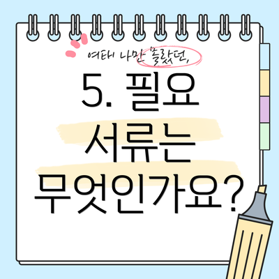 5. 필요 서류는 무엇인가요?