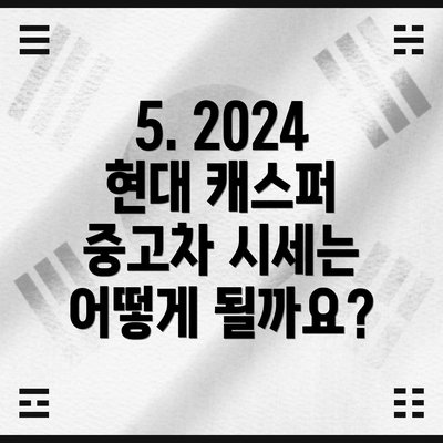 5. 2024 현대 캐스퍼 중고차 시세는 어떻게 될까요?