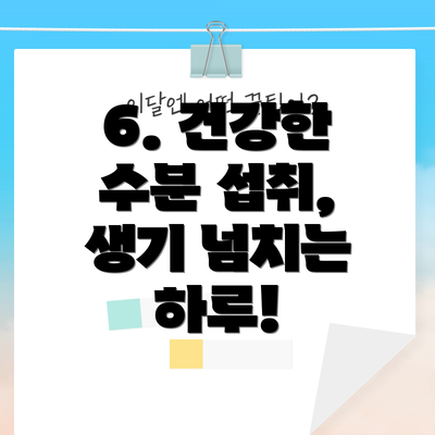 6. 건강한 수분 섭취, 생기 넘치는 하루!