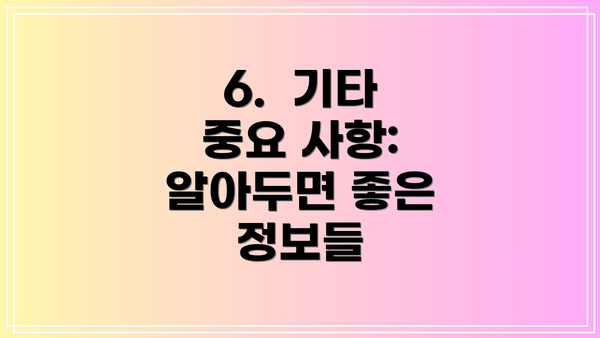 6.  기타 중요 사항: 알아두면 좋은 정보들